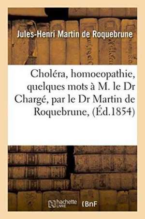 Choléra, Homoeopathie, Quelques Mots À M. Le Dr Chargé, Par Le Dr Martin de Roquebrune, de Jules-Henri Martin de Roquebrune