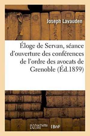 Éloge de Servan, Prononcé À La Séance d'Ouverture Des Conférences de l'Ordre Des Avocats de Grenoble: Le Vendredi 17 Décembre 1858, Par Joseph Lavaude de Lavauden