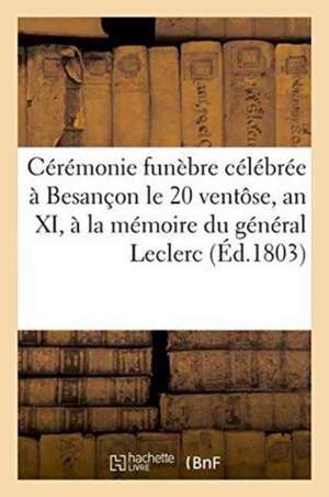 Cérémonie Funèbre Célébrée À Besançon Le 20 Ventôse, an XI, À La Mémoire Du Général Leclerc:: Mort À Saint-Domingue, Le 11 Brumaire Précédent. Éloge F de Besançon