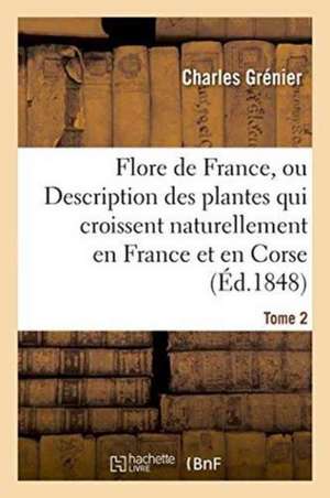 Flore de France, Description Des Plantes Qui Croissent Naturellement En France Et En Corse. Tome 2 de Charles Grénier