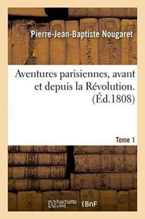 Aventures Parisiennes, Avant Et Depuis La Révolution. Tome 1 de Pierre-Jean-Baptiste Nougaret