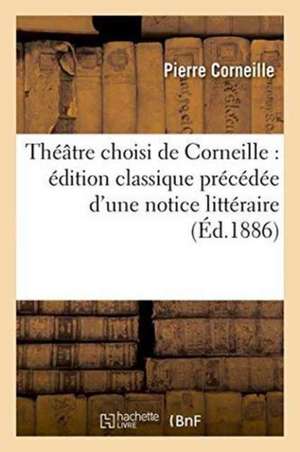 Théâtre Choisi de Corneille: Édition Classique Précédée d'Une Notice Littéraire de Pierre Corneille