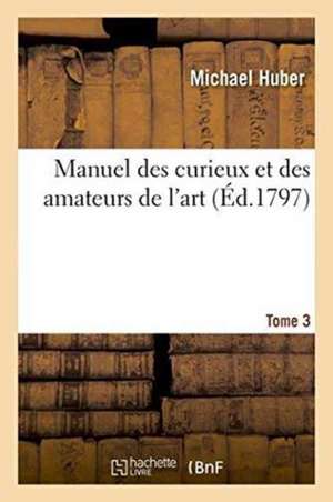 Manuel Des Curieux Et Des Amateurs de l'Art. Tome 3 de Michael Huber