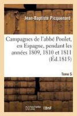 Campagnes de l'Abbé Poulet, En Espagne, Pendant Les Années 1809, 1810 Et 1811. Tome 5 de Jean-Baptiste Picquenard