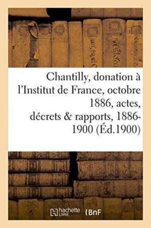 Chantilly: Donation À l'Institut de France, 25 Octobre 1886, Actes, Décrets Et Rapports, 1886-1900 de Sans Auteur