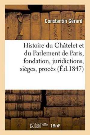 Histoire Du Châtelet Et Du Parlement de Paris: Leur Fondation, Leurs Juridictions, Sièges,: Procès Célèbres, Prisonniers de Gérard