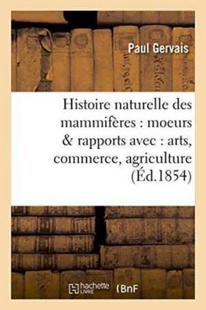 Histoire Naturelle Des Mammifères: Avec l'Indication de Leurs Moeurs Et de Leurs Rapports de Paul Gervais