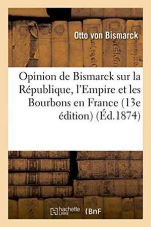 Opinion de Bismarck Sur La République, l'Empire Et Les Bourbons En France 13e Édition de Otto Von Bismarck