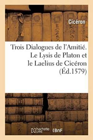 Trois Dialogues de l'Amitié. Le Lysis de Platon Et Le Laelius de Cicéron de Marcus Tullius Cicero