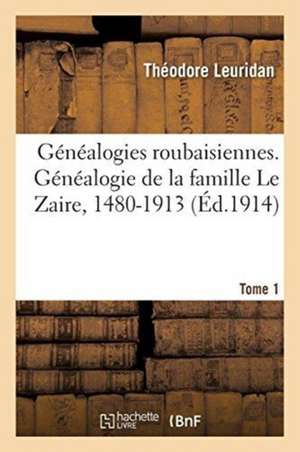 Généalogies Roubaisiennes. Généalogie de la Famille Le Zaire, 1480-1913. Tome 1 de Théodore Leuridan