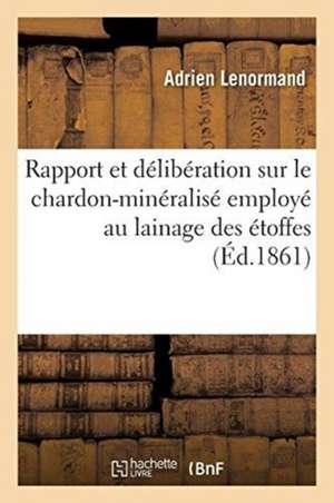 Rapport Et Délibération Sur Le Chardon-Minéralisé Employé Au Lainage Des Étoffes: Procédé Gohin Aîné de Lenormand-A