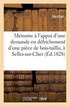 Mémoire Pour M. Verdier À l'Appui d'Une Demande En Défrichement d'Une Pièce de Bois-Taillis: À Selles-Sur-Cher, Qu'il a Adressée À S. E. Le Ministre D de Verdier