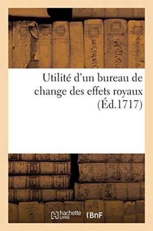 Utilité d'Un Bureau de Change Des Effets Royaux: Pour En Faciliter La Circulation Et Pour En Augmenter La Valeur de Sans Auteur