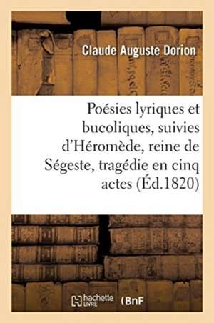 Poésies Lyriques Et Bucoliques, Suivies d'Héromède, Reine de Ségeste, Tragédie En Cinq Actes de Claude Auguste Dorion