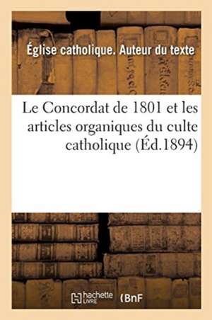 Le Concordat de 1801 Et Les Articles Organiques Du Culte Catholique, Avec Toutes Les Modifications: Jusqu'à Nos Jours. Textes Officiels Annotés, Prote de Eglise Catholique