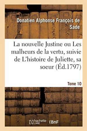 La Nouvelle Justine Ou Les Malheurs de la Vertu, Suivie de l'Histoire de Juliette, Sa Soeur. Tome 10: Ouvrage Orné d'Un Frontispice Et de Cent Sujets de Donatien Alphonse François Sade