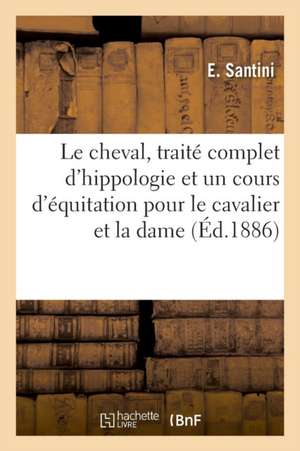 Le Cheval, Traité Complet d'Hippologie, Suivi d'Un Cours d'Équitation Pour Le Cavalier Et La Dame: D'Une Étude Détaillée Du Cheval Et de Son Entretien de E. Santini