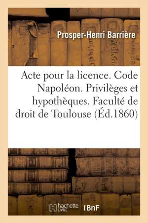 Acte Pour La Licence. Code Napoléon. Privilèges Et Hypothèques. Code de Procédure. La Mise Au Rôle: Droit Criminel. de la Prescription Extinctive de l de Prosper-Henri Barrière