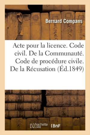 Acte Pour La Licence. Code Civil. de la Communauté. Code de Procédure Civile. de la Récusation: Droit Criminel. Compétence Et Procédure En Matière de de Bernard Compans