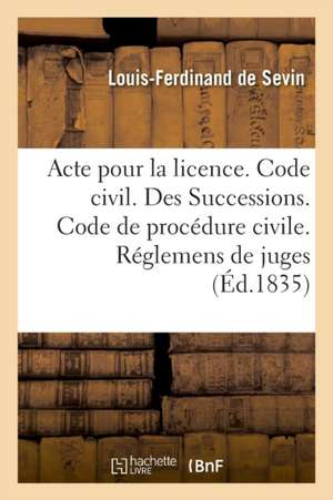 Acte Pour La Licence. Code Civil. Des Successions. Code de Procédure Civile. Des Réglemens de Juges: Code de Commerce. de la Nomination Du Juge Commis de Louis-Ferdinand de Sevin