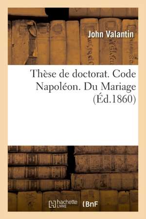 Thèse de Doctorat. Code Napoléon. Du Mariage. Procédure Civile. Des Demandes En Distraction d'Objets: Saisis Mobilièrement Ou Immobilièrement. Droit C de John Valantin