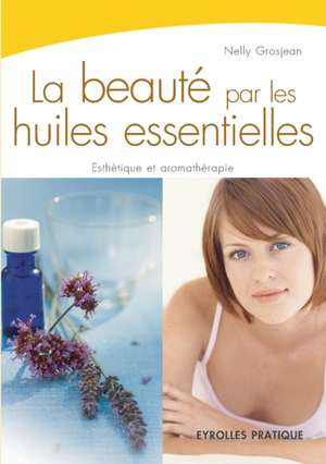 La beauté par les huiles essentielles: Esthétique et aromathérapie de Nelly Grosjean