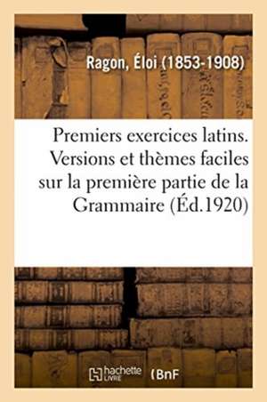 Premiers Exercices Latins. Versions Et Thèmes Faciles Sur La Première Partie de la Grammaire de Éloi Ragon