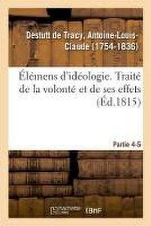 Élémens d'Idéologie. Partie 4-5. Traité de la Volonté Et de Ses Effets de Antoine-Louis Claude Destutt de Tracy