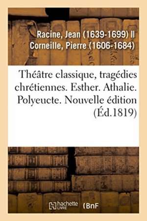 Théâtre Classique, Tragédies Chrétiennes. Esther. Athalie. Polyeucte. Nouvelle Édition de Jean Racine