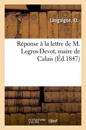 Réponse À La Lettre de M. Legros-Devot, Maire de Calais de Et Lengaigne