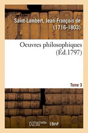 Oeuvres Philosophiques. Tome 3 de Jean-François de Saint-Lambert