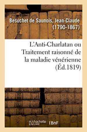 L'Anti-Charlatan Ou Traitement Raisonné de la Maladie Vénérienne d'Après l'État Actuel de la Science de Besuchet de Saunois-J