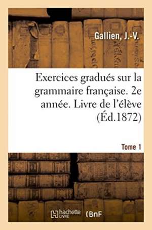 Exercices Gradués Sur La Grammaire Française. 2e Année. Tome 1. Livre de l'Élève de J. -V Gallien