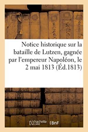 Notice Historique Sur La Bataille de Lutzen, Gagnée Par l'Empereur Napoléon, Le 2 Mai 1813 de P. Ségur-Dupeyron