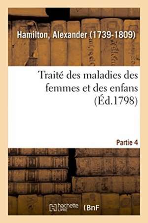 Traité Des Maladies Des Femmes Et Des Enfans. Partie 4 de Alexander Hamilton