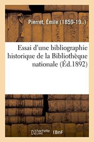 Essai d'Une Bibliographie Historique de la Bibliothèque Nationale de Émile Pierret