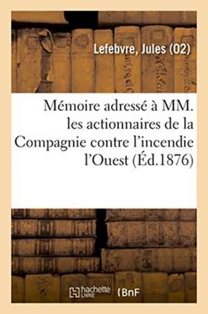 Mémoire Adressé À MM. Les Actionnaires de la Compagnie Contre l'Incendie l'Ouest de Jules Lefebvre