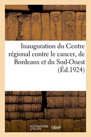 Inauguration Du Centre Régional Contre Le Cancer, de Bordeaux Et Du Sud-Ouest: Application Pratique Du Décret Du 29 Janvier 1927, Portant Révision Du de Impr Gounouilhou 9-11 Rue Guiraude