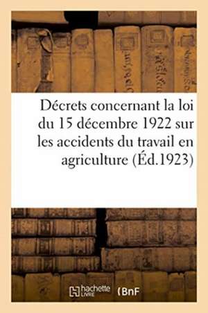 Décrets Concernant La Loi Du 15 Décembre 1922 Sur Les Accidents Du Travail En Agriculture de Anonyme