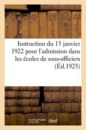 Instruction Du 13 Janvier 1922 Pour l'Admission Dans Les Écoles de Sous-Officiers, Saint-Maixent de Anonyme