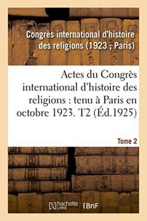 Actes Du Congrès International d'Histoire Des Religions. Paris, Octobre 1923. Tome 2 de Histoire Des Religions