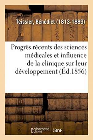 Des Progrès Récents Des Sciences Médicales Et de l'Influence de la Clinique Sur Leur Développement de Bénédict Teissier