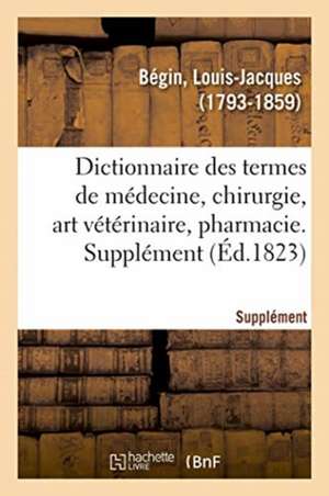 Dictionnaire Des Termes de Médecine, Chirurgie, Art Vétérinaire, Pharmacie, Histoire Naturelle de Louis-Jacques Bégin