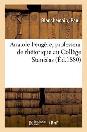 Anatole Feugère, Professeur de Rhétorique Au Collège Stanislas, Suppléant Au Collège de France de Paul Blanchemain