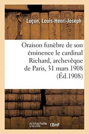 Oraison Funèbre de Son Éminence Le Cardinal Richard, Archevêque de Paris, 31 Mars 1908 de Louis-Henri-Joseph Luçon