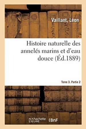 Histoire Naturelle Des Annelés Marins Et d'Eau Douce. Tome 3. Partie 2 de Léon Vaillant