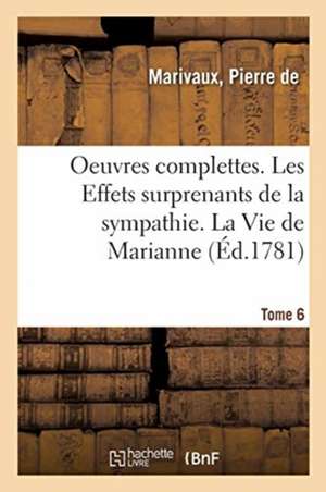 Oeuvres Complettes. Tome 6. Les Effets Surprenants de la Sympathie. La Vie de Marianne de Pierre De Marivaux