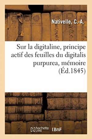 Sur La Digitaline, Principe Actif Des Feuilles Du Digitalis Purpurea, Mémoire: Présenté En 1844 À La Société de Pharmacie de C. -A Nativelle