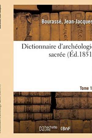 Dictionnaire d'Archéologie Sacrée, Contenant, Par Ordre Alphabétique, Des Notions Sûres de Jean-Jacques Bourassé