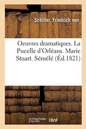 Oeuvres Dramatiques. La Pucelle d'Orléans. Marie Stuart. Sémélé de Friedrich Schiller